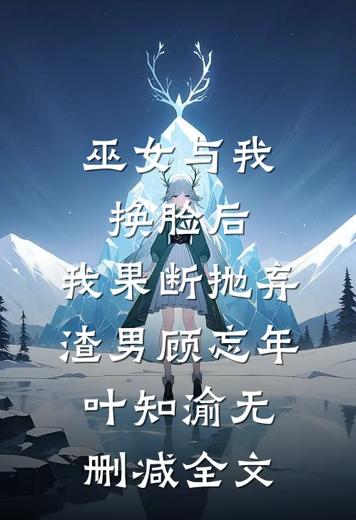 巫女与我换脸后，我果断抛弃渣男顾忘年叶知渝无删减全文
