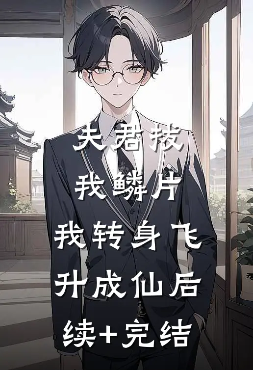 夫君拔我鳞片，我转身飞升成仙后续+完结