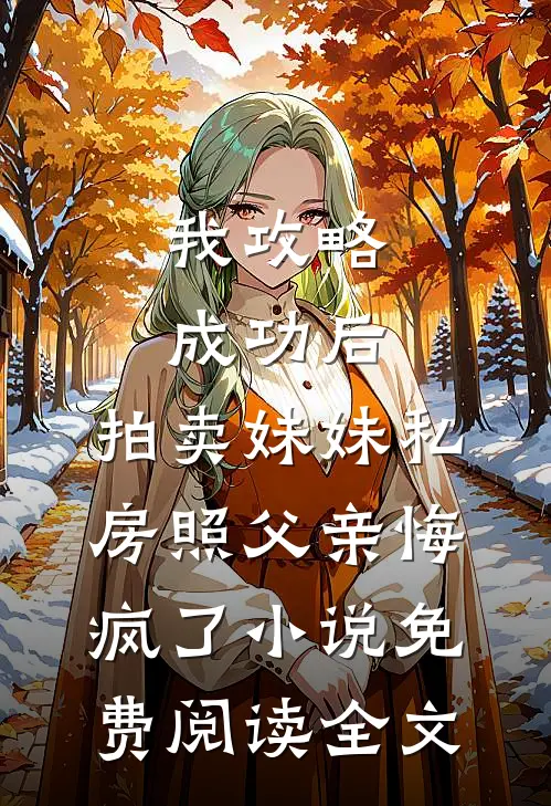 我攻略成功后，拍卖妹妹私房照父亲悔疯了小说免费阅读全文