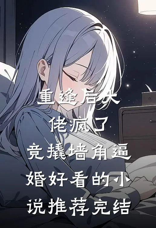 重逢后大佬疯了，竟撬墙角逼婚好看的小说推荐完结