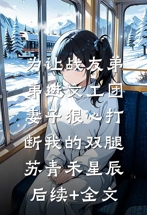为让战友弟弟进文工团，妻子狠心打断我的双腿苏青禾星辰后续+全文