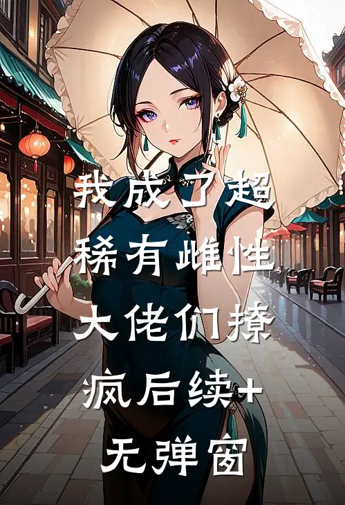 我成了超稀有雌性，大佬们撩疯后续+无弹窗