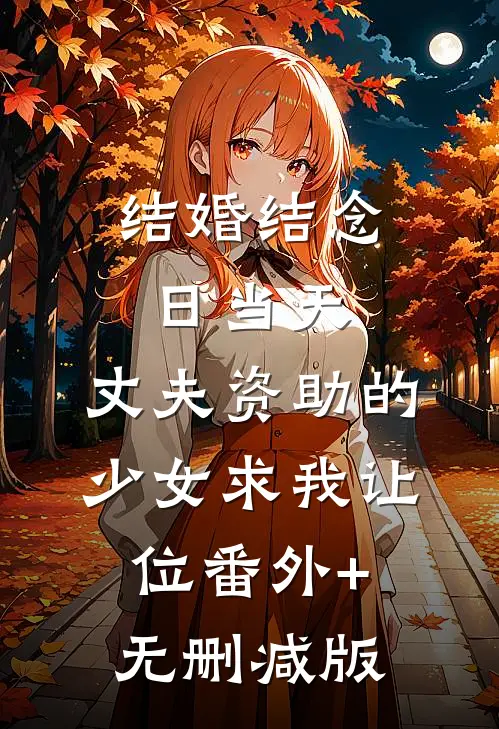 结婚结念日当天，丈夫资助的少女求我让位番外+无删减版
