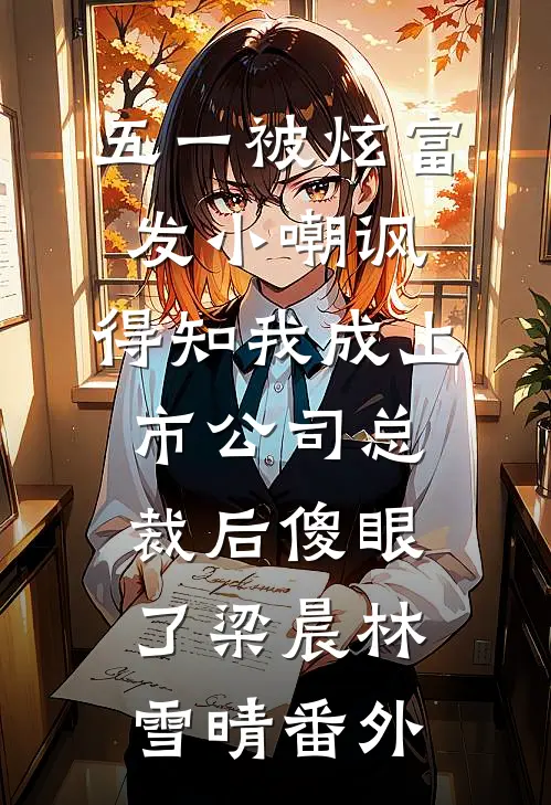 五一被炫富发小嘲讽，得知我成上市公司总裁后傻眼了梁晨林雪晴番外