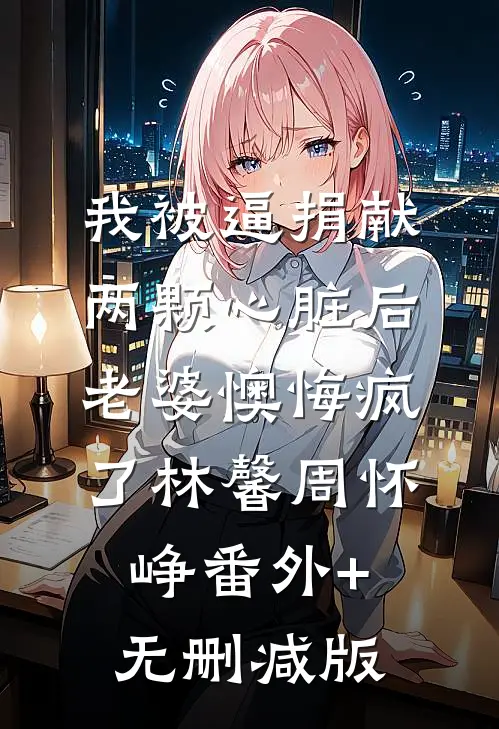 我被逼捐献两颗心脏后，老婆懊悔疯了林馨周怀峥番外+无删减版