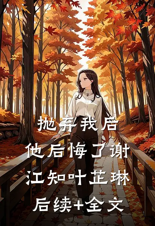 抛弃我后，他后悔了谢江知叶芷琳后续+全文