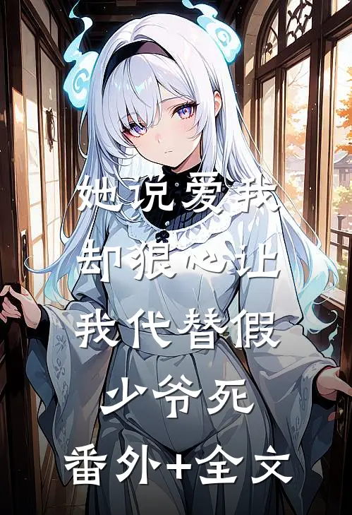 她说爱我，却狠心让我代替假少爷死:(番外)+(全文)