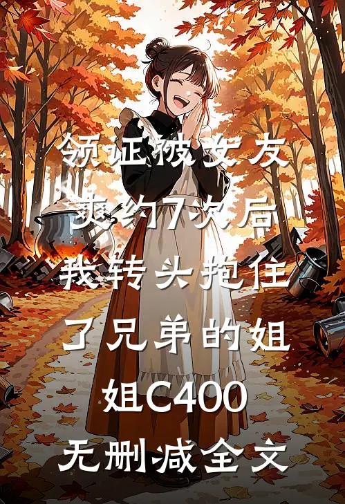 领证被女友爽约7次后，我转头抱住了兄弟的姐姐C400无删减全文