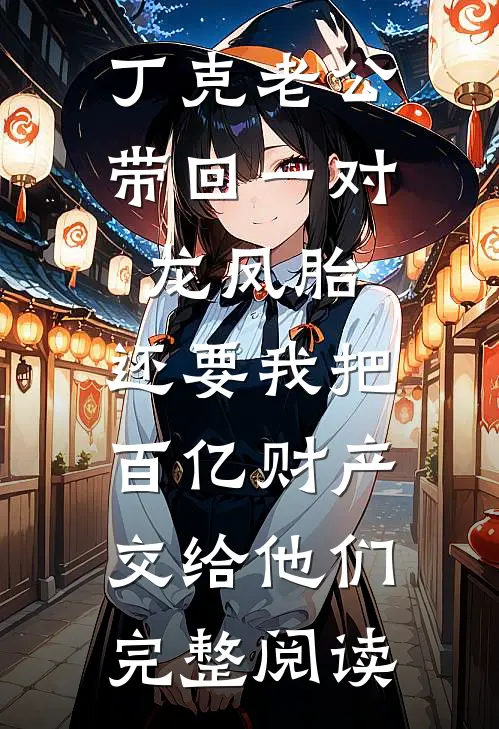 丁克老公带回一对龙凤胎，还要我把百亿财产交给他们完整阅读