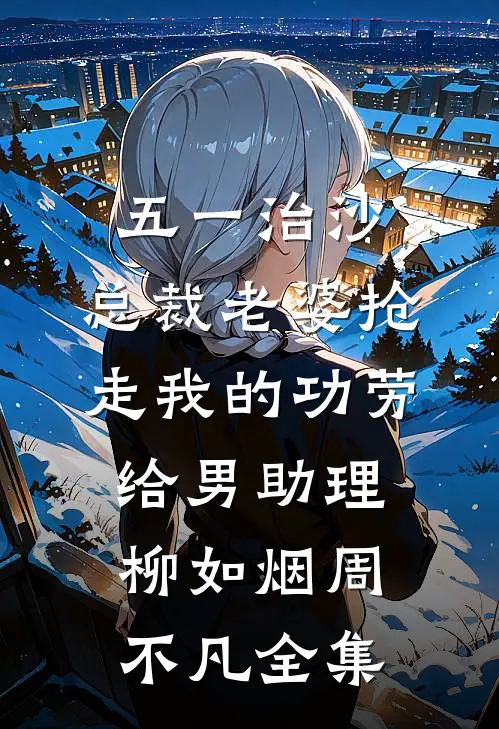 五一治沙，总裁老婆抢走我的功劳给男助理柳如烟周不凡全集