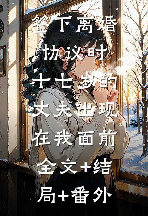 签下离婚协议时，十七岁的丈夫出现在我面前:全文+结局+番外