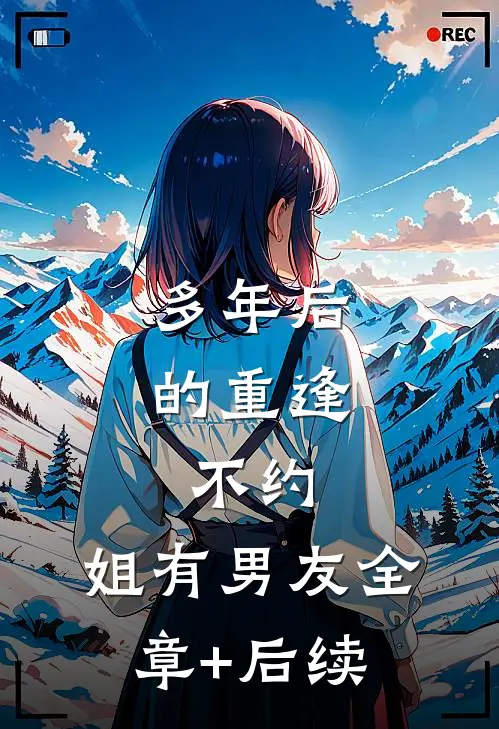 多年后的重逢，不约，姐有男友全章+后续