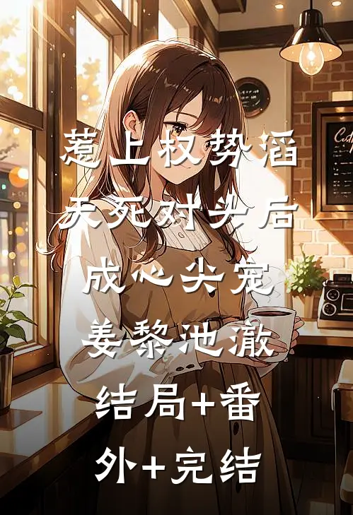 惹上权势滔天死对头后，成心尖宠姜黎池澈结局+番外+完结