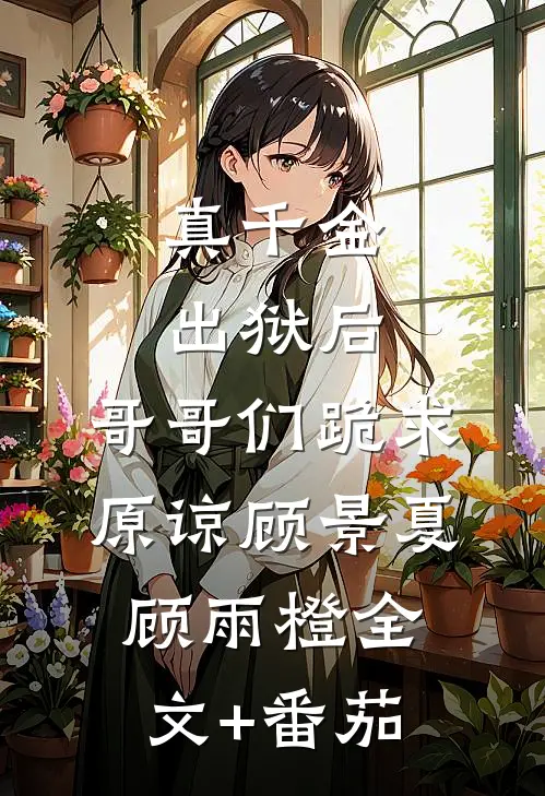 真千金出狱后，哥哥们跪求原谅顾景夏顾雨橙全文+番茄