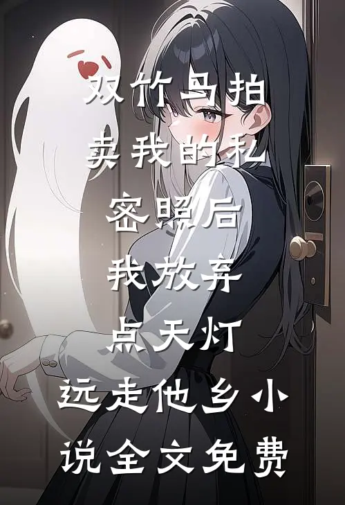 双竹马拍卖我的私密照后，我放弃点天灯，远走他乡小说全文免费