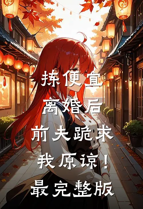 拣便宜离婚后，前夫跪求我原谅！最完整版