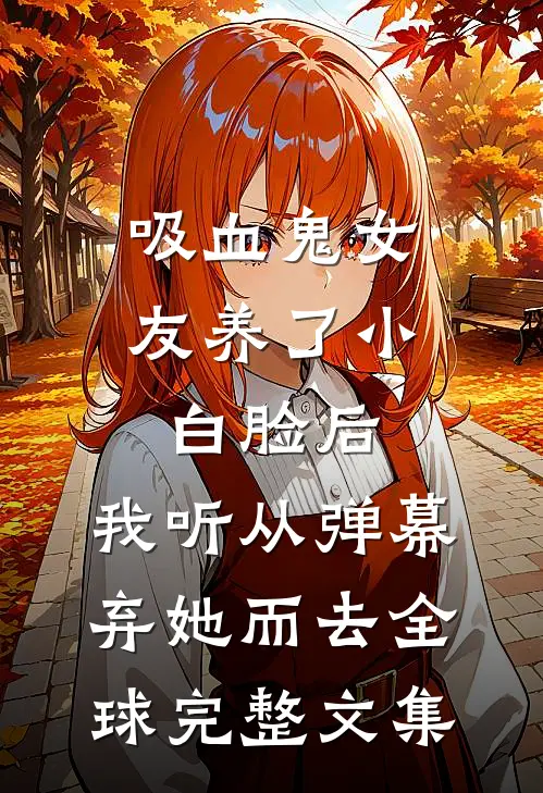 吸血鬼女友养了小白脸后，我听从弹幕，弃她而去全球完整文集