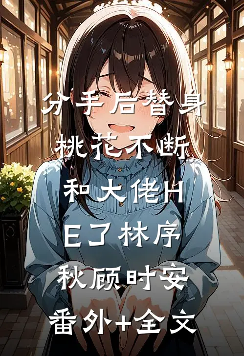 分手后替身桃花不断和大佬HE了林序秋顾时安:(番外)+(全文)