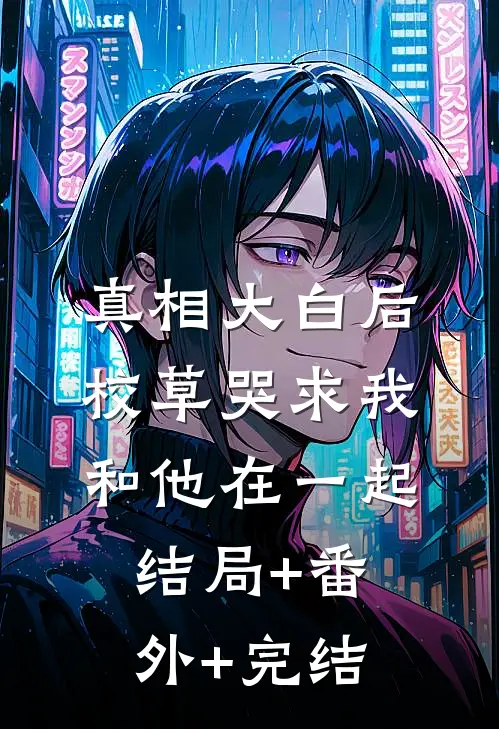 真相大白后，校草哭求我和他在一起:结局+番外+完结