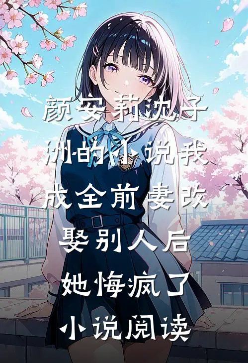 颜安莉沈子洲的小说我成全前妻改娶别人后，她悔疯了小说阅读