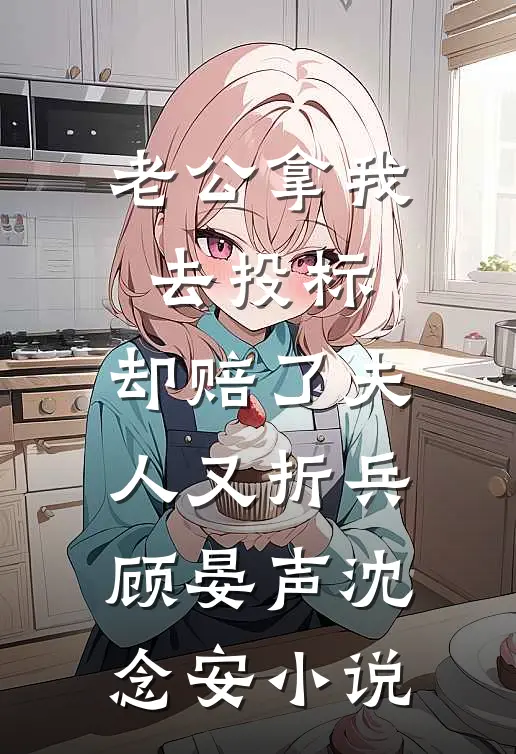 老公拿我去投标，却赔了夫人又折兵顾晏声沈念安小说