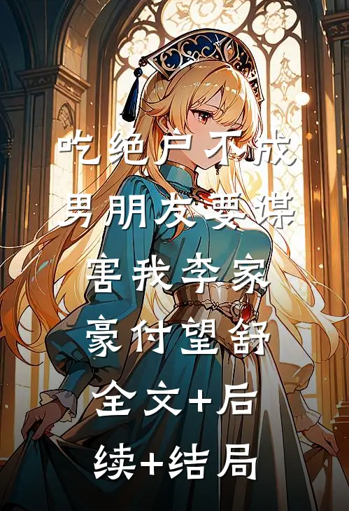 吃绝户不成，男朋友要谋害我李家豪付望舒全文+后续+结局