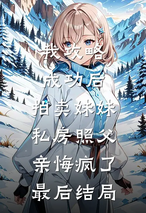 我攻略成功后，拍卖妹妹私房照父亲悔疯了最后结局