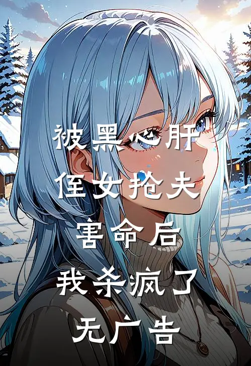 被黑心肝侄女抢夫害命后，我杀疯了无广告