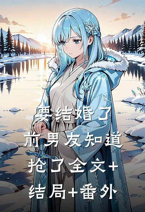 要结婚了，前男友知道抢了全文+结局+番外