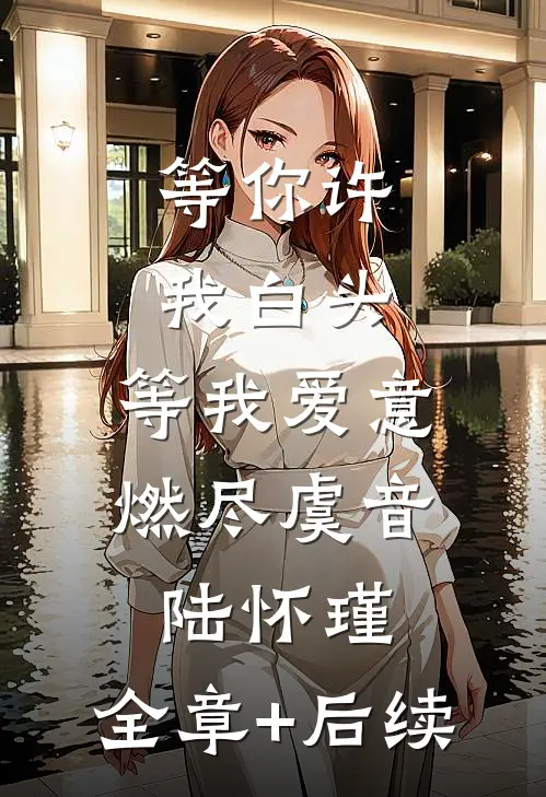 等你许我白头，等我爱意燃尽虞音陆怀瑾:全章+后续