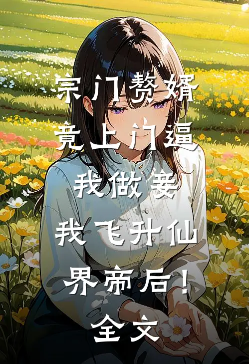 宗门赘婿竟上门逼我做妾，我飞升仙界帝后！全文