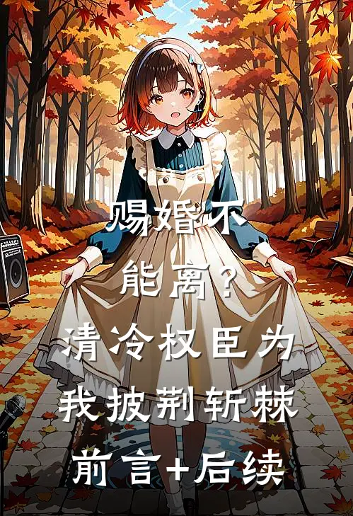 赐婚不能离？清冷权臣为我披荆斩棘前言+后续