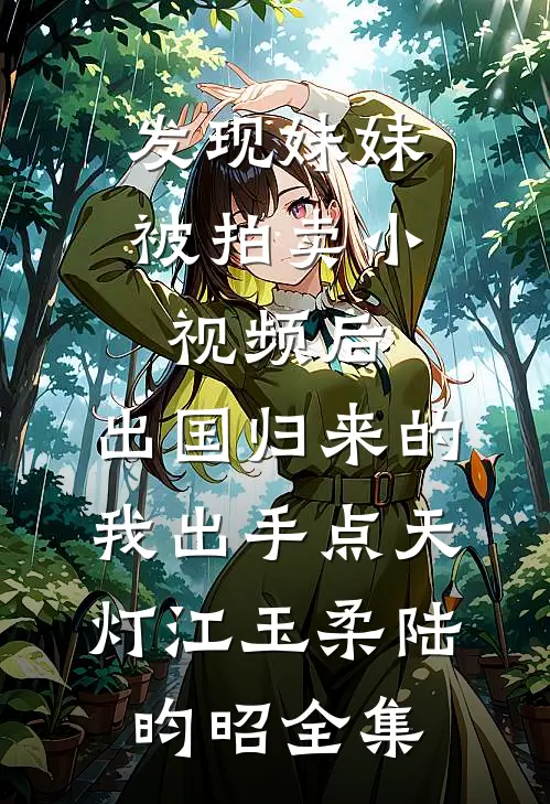 发现妹妹被拍卖小视频后，出国归来的我出手点天灯江玉柔陆昀昭全集