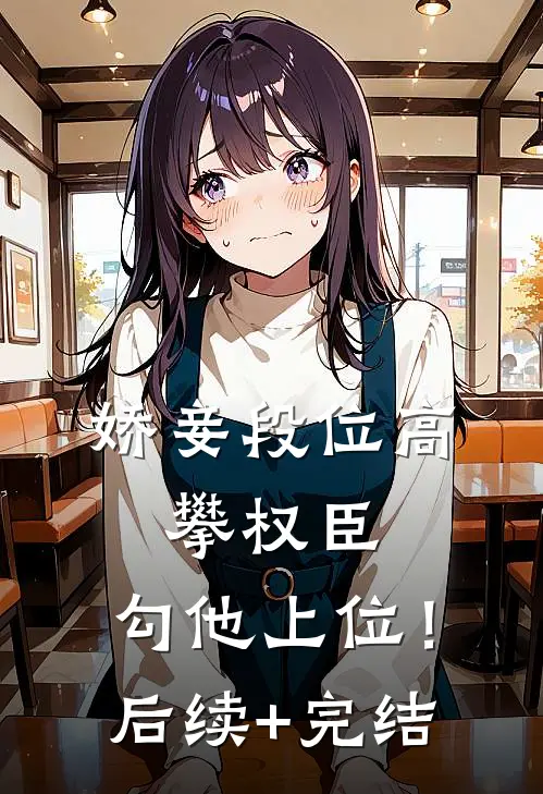 娇妾段位高，攀权臣，勾他上位！后续+完结