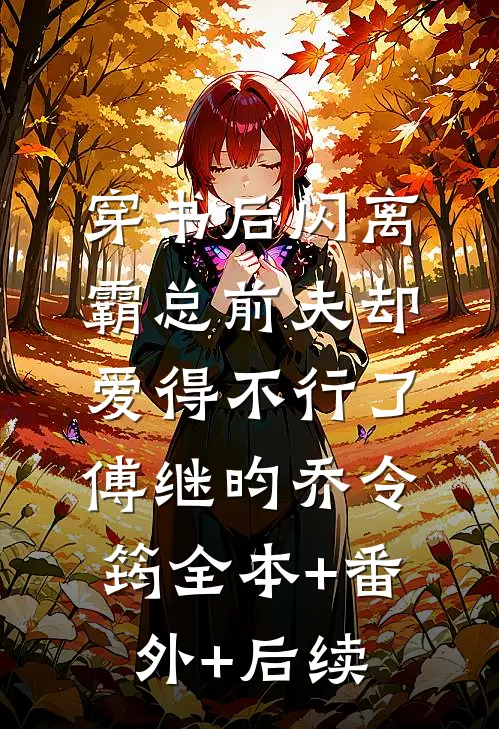 穿书后闪离，霸总前夫却爱得不行了傅继昀乔令筠全本+番外+后续