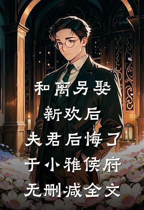 和离另娶新欢后，夫君后悔了于小雅侯府无删减全文
