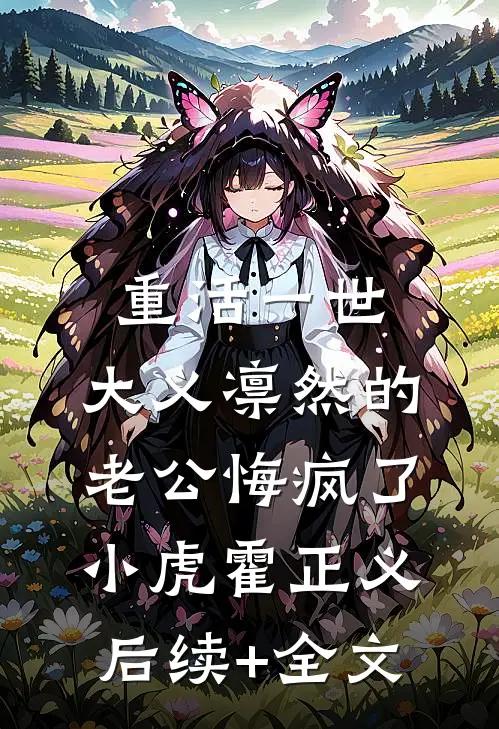 重活一世，大义凛然的老公悔疯了小虎霍正义后续+全文