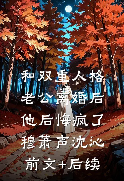 和双重人格老公离婚后，他后悔疯了穆萧声沈沁前文+后续