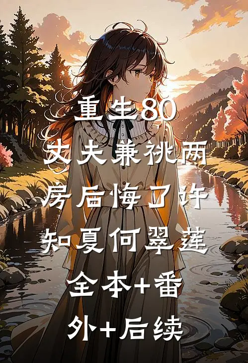 重生80，丈夫兼祧两房后悔了许知夏何翠莲:全本+番外+后续