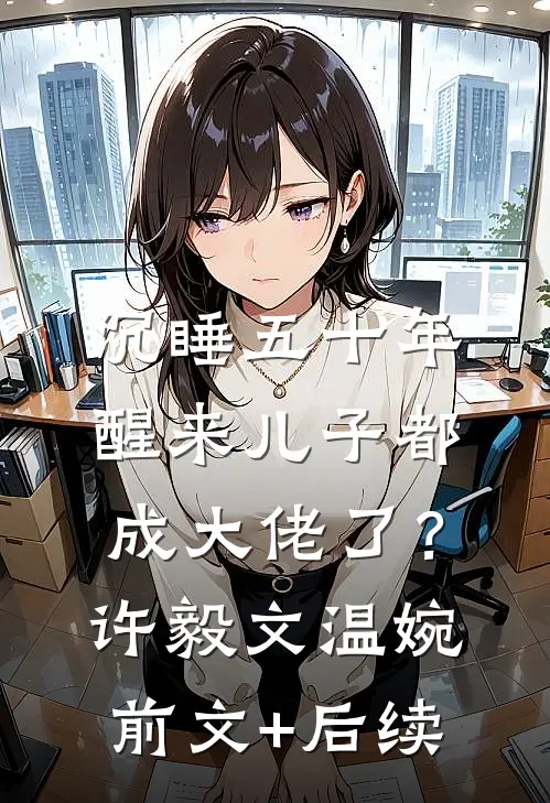 沉睡五十年，醒来儿子都成大佬了？许毅文温婉:前文+后续