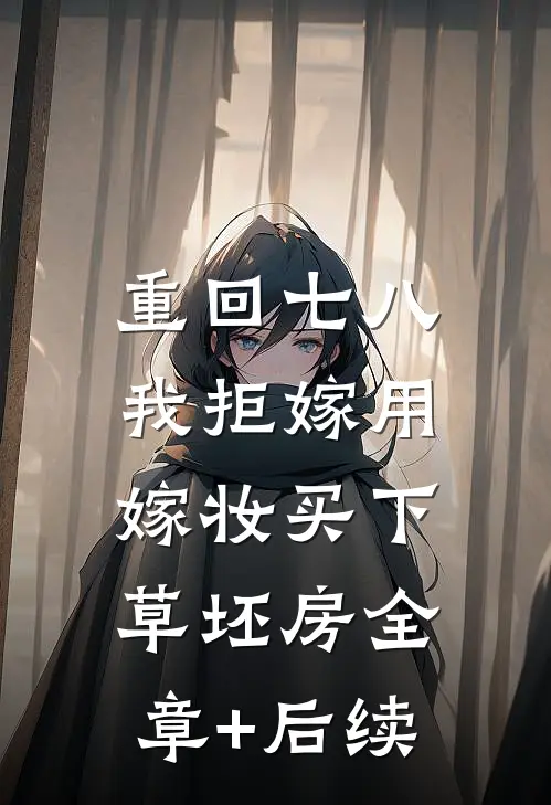 重回七八，我拒嫁用嫁妆买下草坯房全章+后续