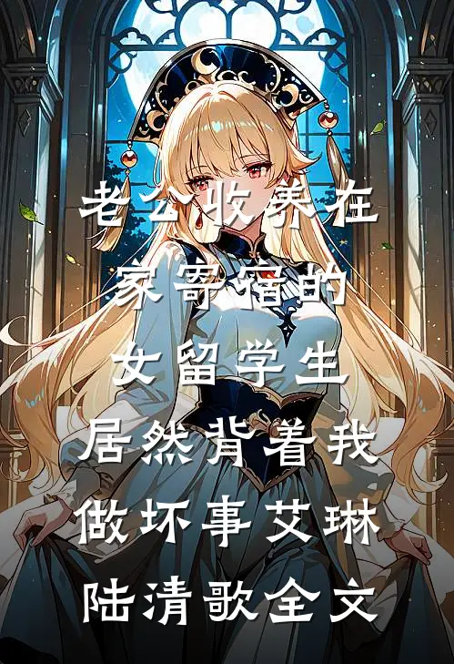 老公收养在家寄宿的女留学生，居然背着我做坏事艾琳陆清歌全文