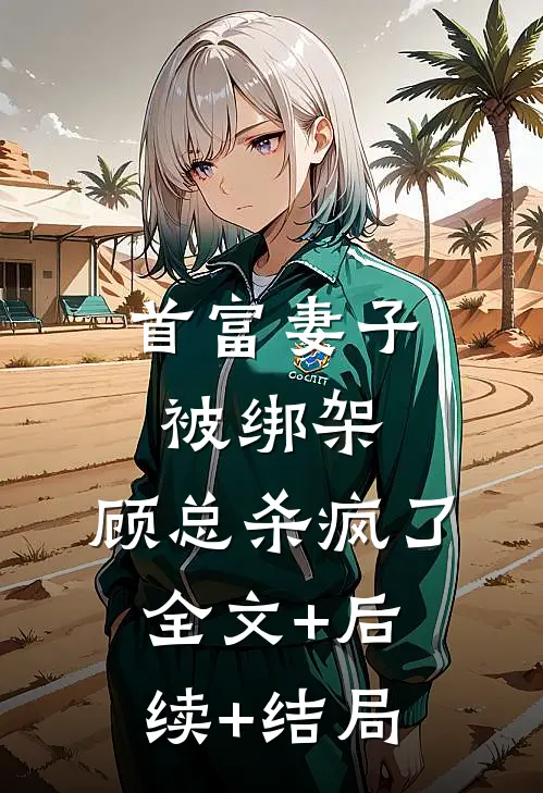 首富妻子被绑架，顾总杀疯了:全文+后续+结局