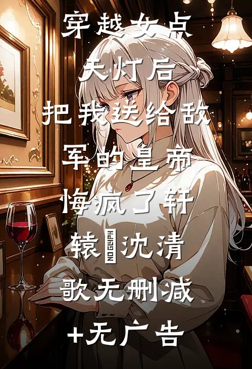 穿越女点天灯后，把我送给敌军的皇帝悔疯了轩辕旻沈清歌无删减+无广告