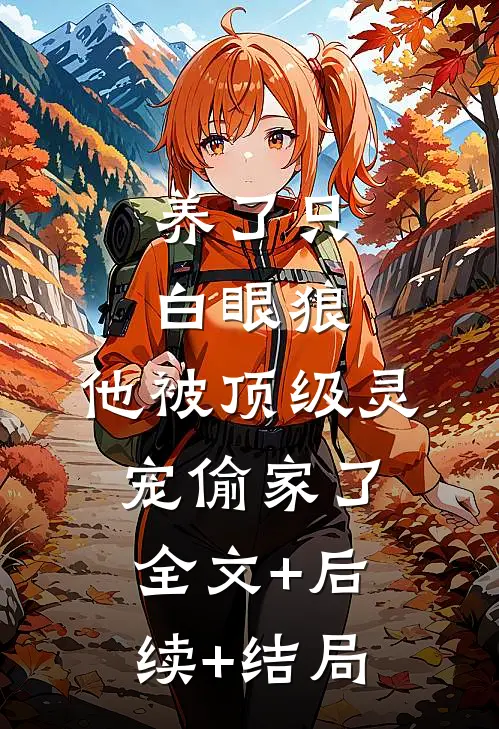 养了只白眼狼，他被顶级灵宠偷家了:全文+后续+结局
