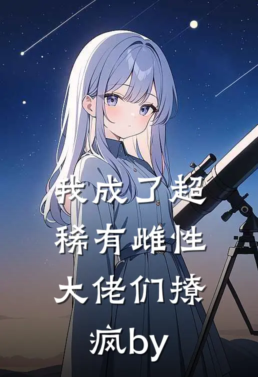 我成了超稀有雌性，大佬们撩疯by