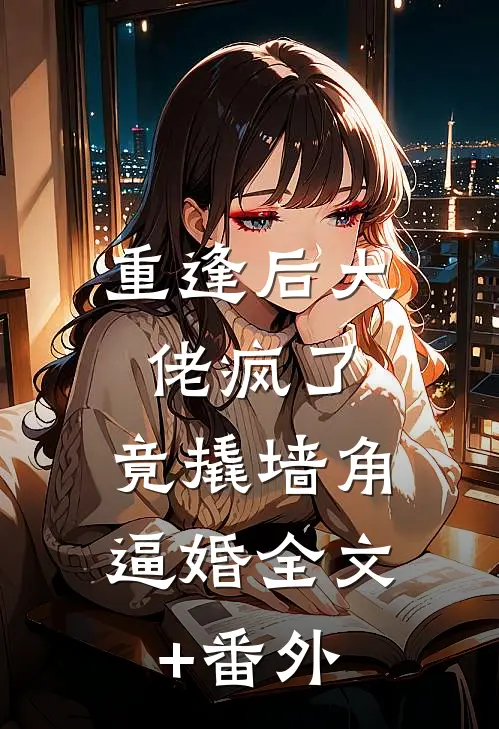 重逢后大佬疯了，竟撬墙角逼婚全文+番外