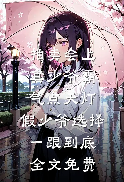 拍卖会上真少爷霸气点天灯，假少爷选择一跟到底全文免费