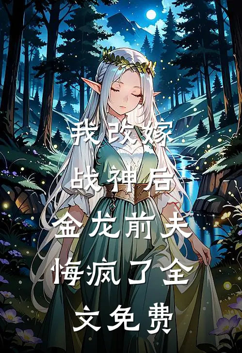 我改嫁战神后，金龙前夫悔疯了全文免费