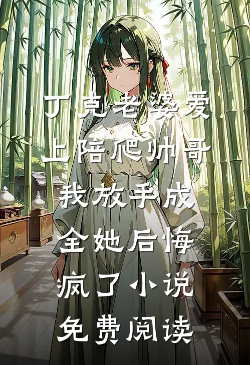 丁克老婆爱上陪爬帅哥，我放手成全她后悔疯了小说免费阅读
